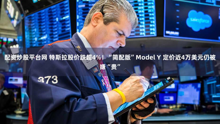 配资炒股平台网 特斯拉股价跌超4%！“简配版”Model Y 定价近4万美元仍被嫌“贵”