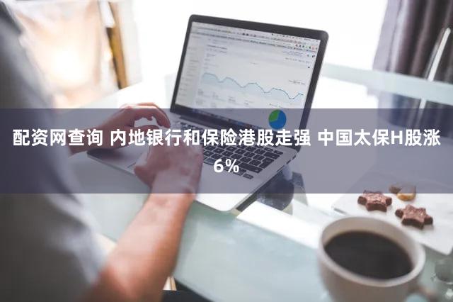 配资网查询 内地银行和保险港股走强 中国太保H股涨6%