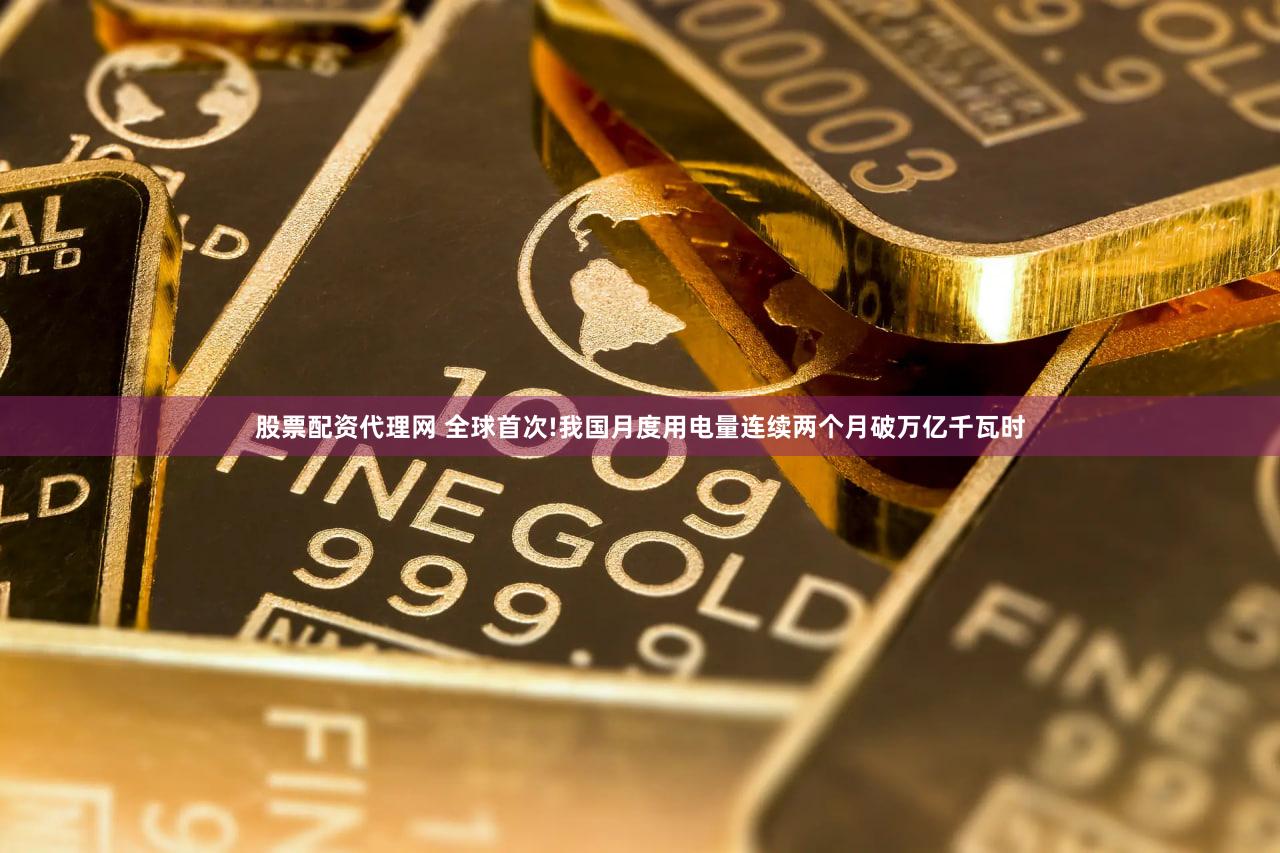 股票配资代理网 全球首次!我国月度用电量连续两个月破万亿千瓦时
