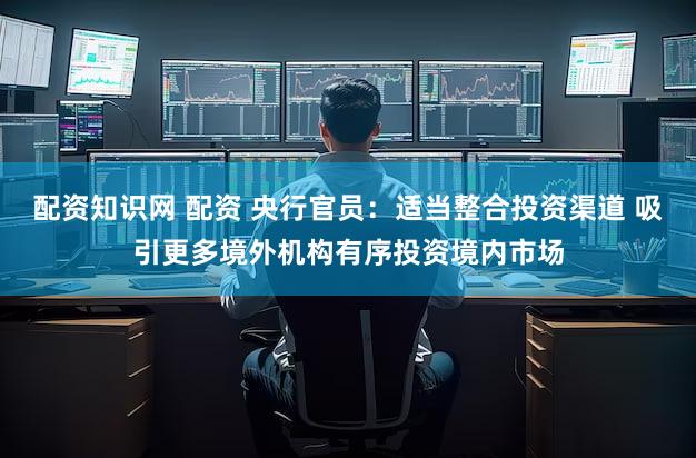 配资知识网 配资 央行官员：适当整合投资渠道 吸引更多境外机构有序投资境内市场