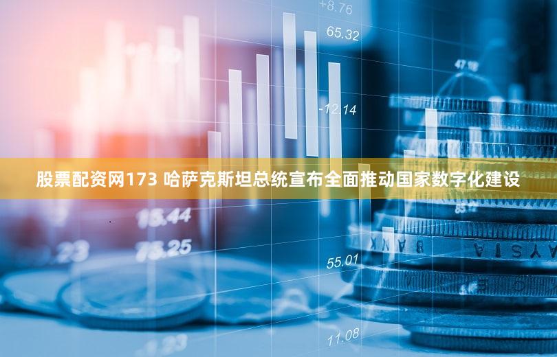 股票配资网173 哈萨克斯坦总统宣布全面推动国家数字化建设