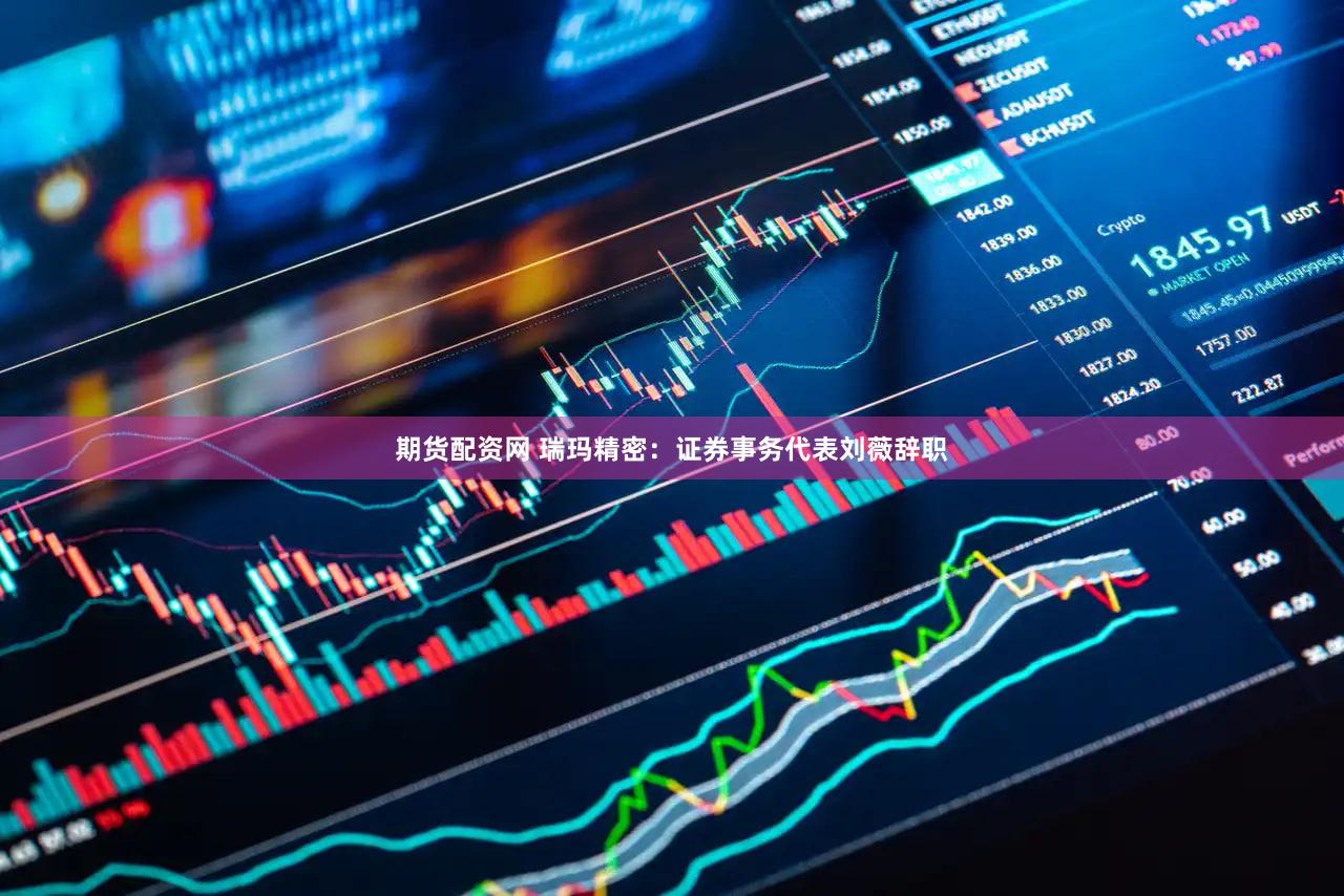 期货配资网 瑞玛精密：证券事务代表刘薇辞职