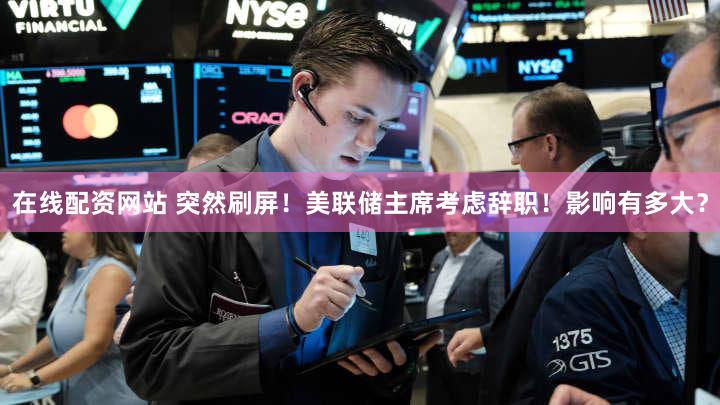 在线配资网站 突然刷屏!美联储主席考虑辞职!影响有多大?