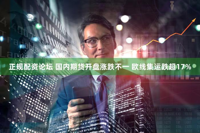 正规配资论坛 国内期货开盘涨跌不一 欧线集运跌超17%