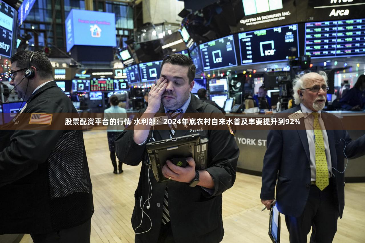 股票配资平台的行情 水利部:2024年底农村自来水普及率要提升到92%