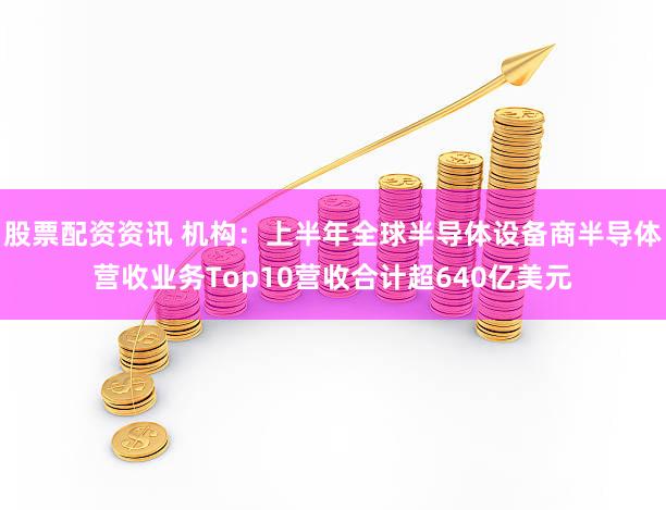 股票配资资讯 机构:上半年全球半导体设备商半导体营收业务Top10营收合计超640亿美元
