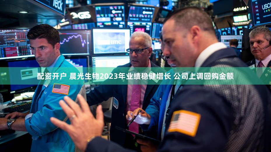 配资开户 晨光生物2023年业绩稳健增长 公司上调回购金额