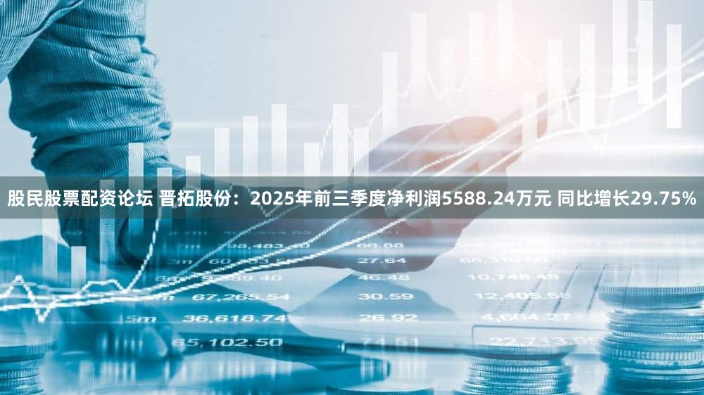 股民股票配资论坛 晋拓股份:2025年前三季度净利润5588.24万元 同比增长29.75%