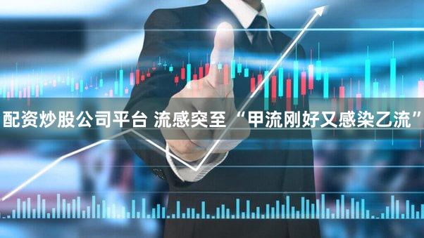 配资炒股公司平台 流感突至 “甲流刚好又感染乙流”