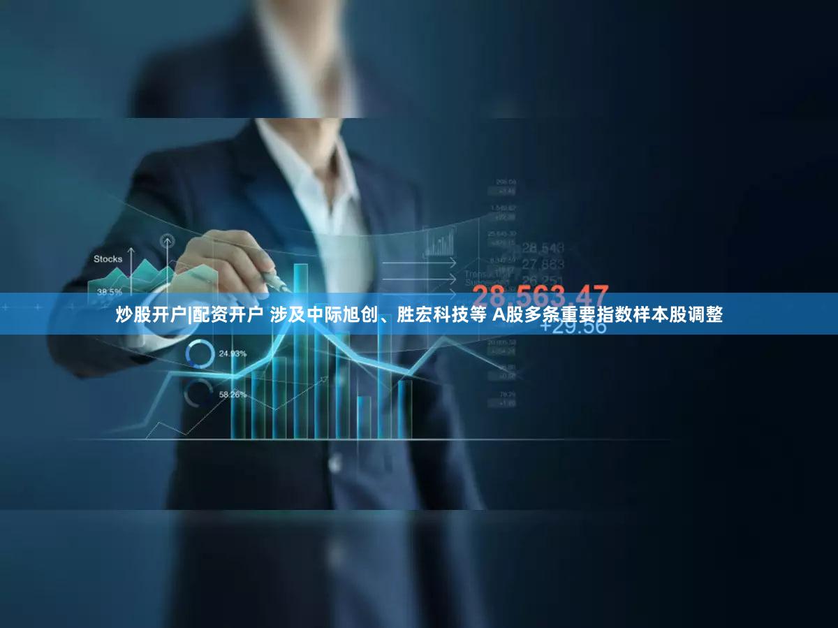 炒股开户|配资开户 涉及中际旭创、胜宏科技等 A股多条重要指数样本股调整
