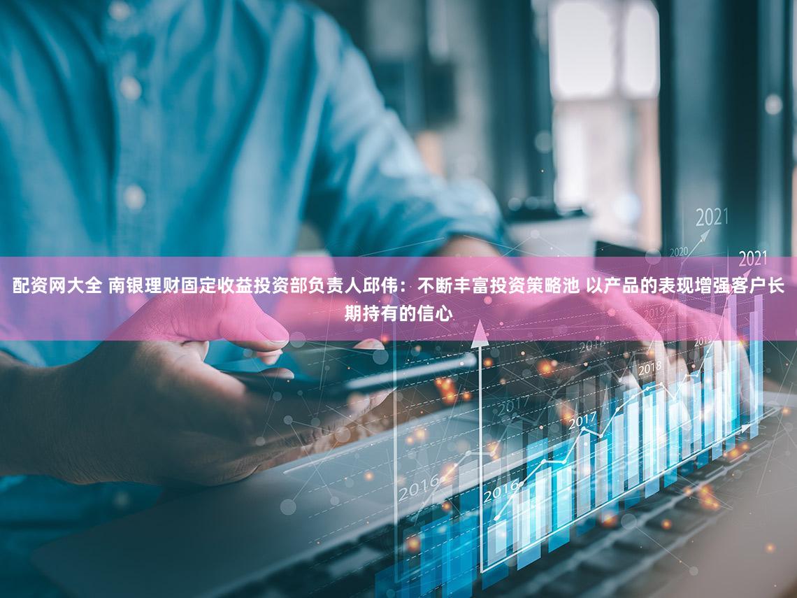 配资网大全 南银理财固定收益投资部负责人邱伟:不断丰富投资策略池 以产品的表现增强客户长期持有的信心
