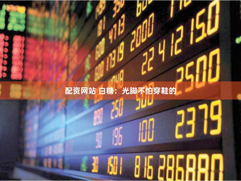 配资网站 白糖:光脚不怕穿鞋的