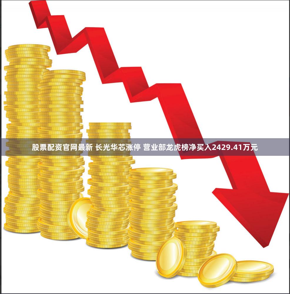 股票配资官网最新 长光华芯涨停 营业部龙虎榜净买入2429.41万元