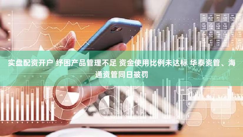 实盘配资开户 纾困产品管理不足 资金使用比例未达标 华泰资管、海通资管同日被罚