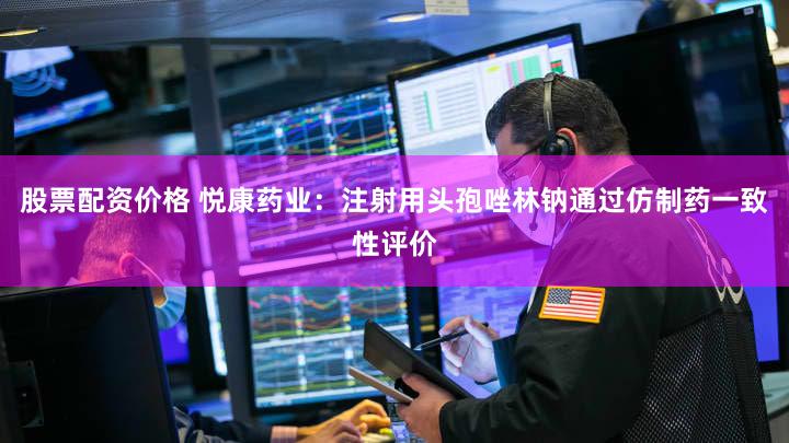 股票配资价格 悦康药业：注射用头孢唑林钠通过仿制药一致性评价