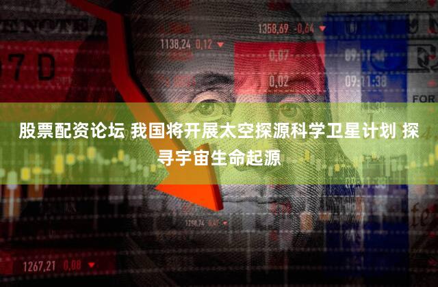 股票配资论坛 我国将开展太空探源科学卫星计划 探寻宇宙生命起源