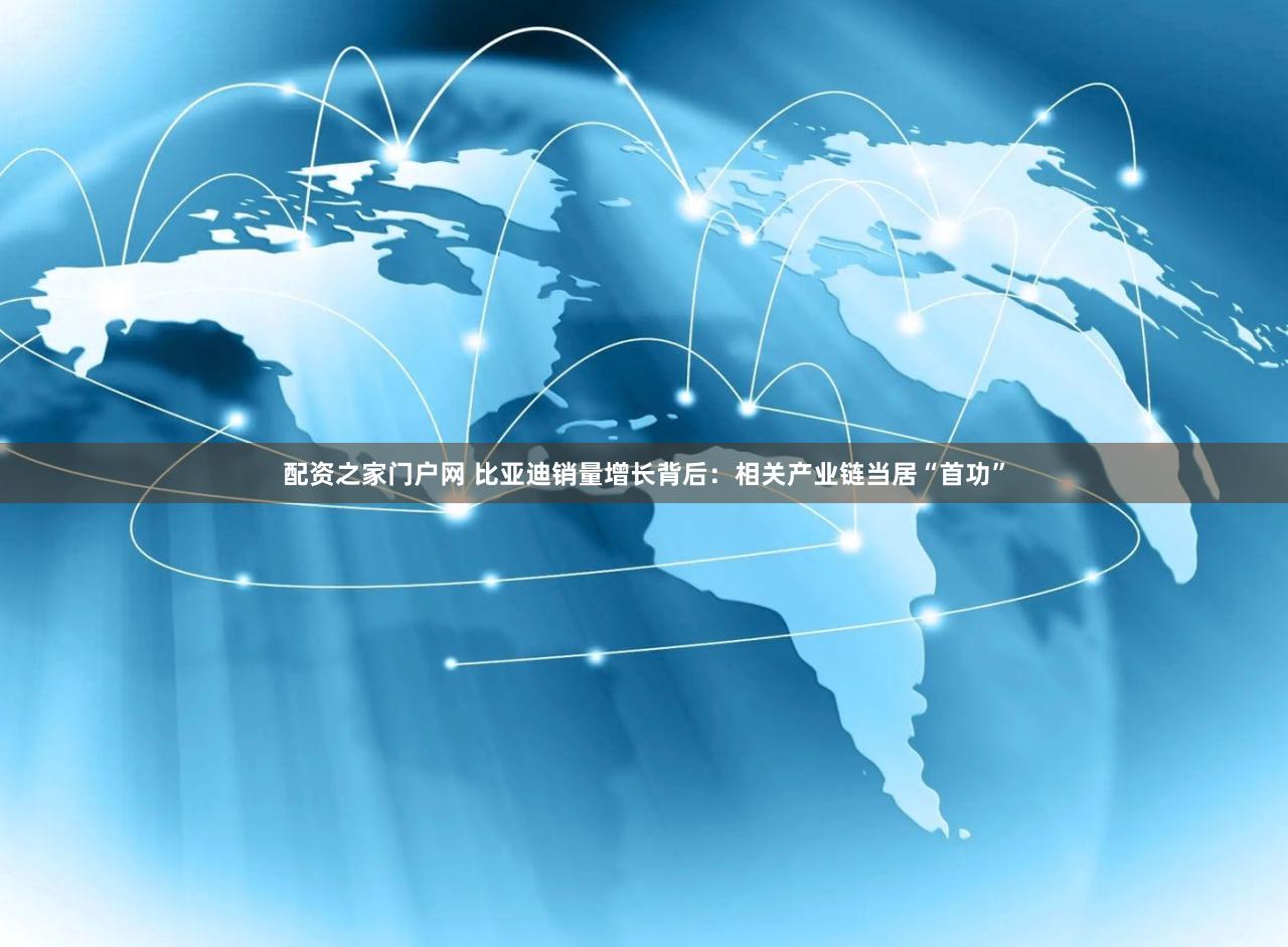 配资之家门户网 比亚迪销量增长背后：相关产业链当居“首功”