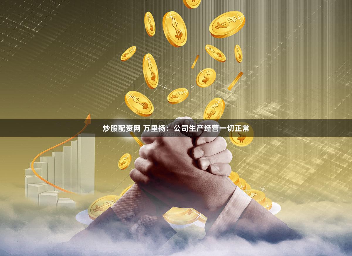 炒股配资网 万里扬：公司生产经营一切正常