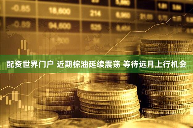 配资世界门户 近期棕油延续震荡 等待远月上行机会