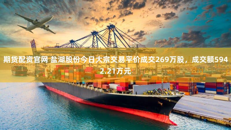 期货配资官网 盐湖股份今日大宗交易平价成交269万股，成交额5942.21万元