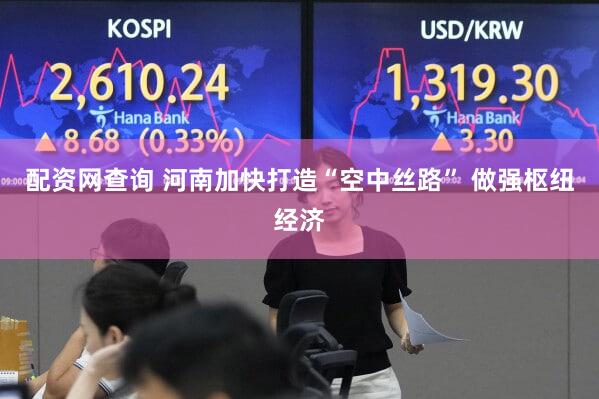 配资网查询 河南加快打造“空中丝路” 做强枢纽经济