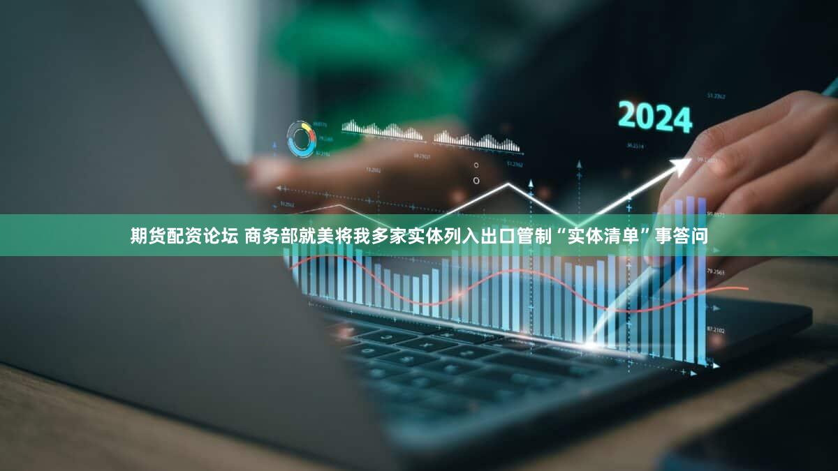 期货配资论坛 商务部就美将我多家实体列入出口管制“实体清单”事答问