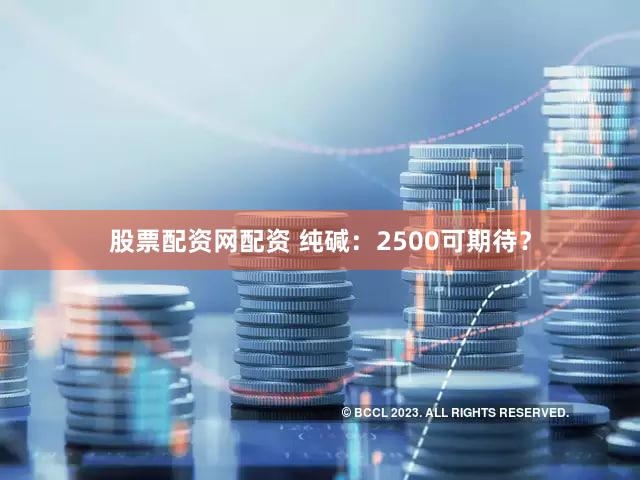 股票配资网配资 纯碱:2500可期待?