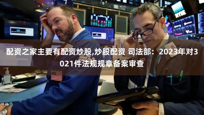 配资之家主要有配资炒股,炒股配资 司法部:2023年对3021件法规规章备案审查
