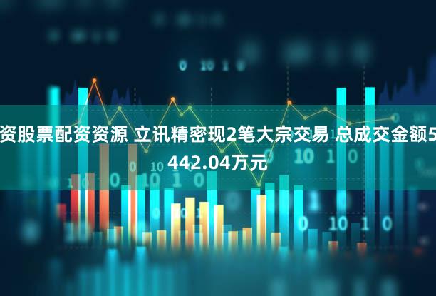 资股票配资资源 立讯精密现2笔大宗交易 总成交金额5442.04万元