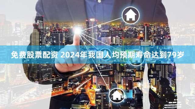 免费股票配资 2024年我国人均预期寿命达到79岁