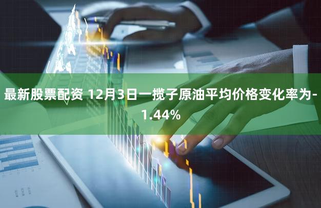 最新股票配资 12月3日一揽子原油平均价格变化率为-1.44%