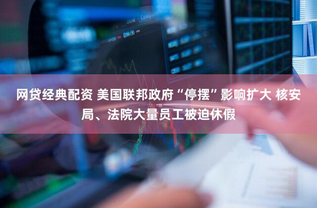 网贷经典配资 美国联邦政府“停摆”影响扩大 核安局、法院大量员工被迫休假