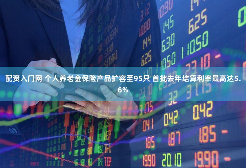 配资入门网 个人养老金保险产品扩容至95只 首批去年结算利率最高达5.6%