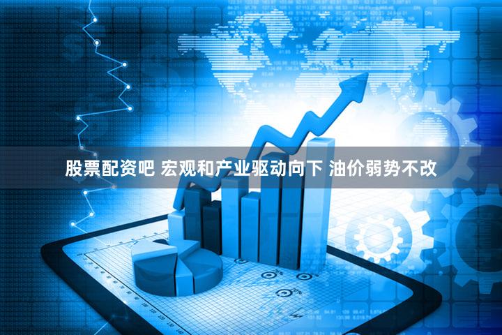 股票配资吧 宏观和产业驱动向下 油价弱势不改