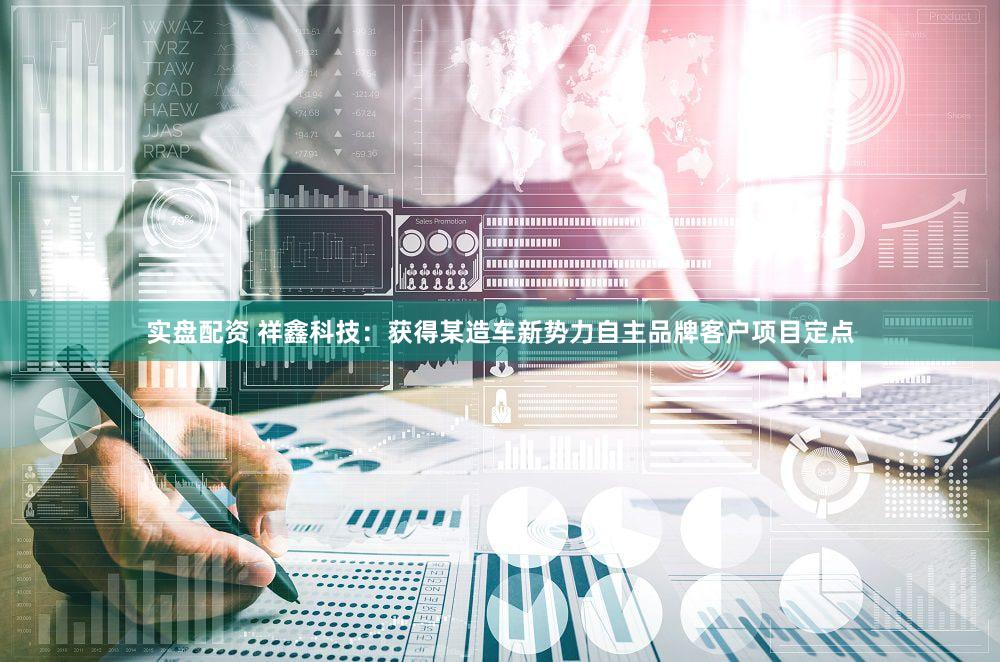 实盘配资 祥鑫科技：获得某造车新势力自主品牌客户项目定点