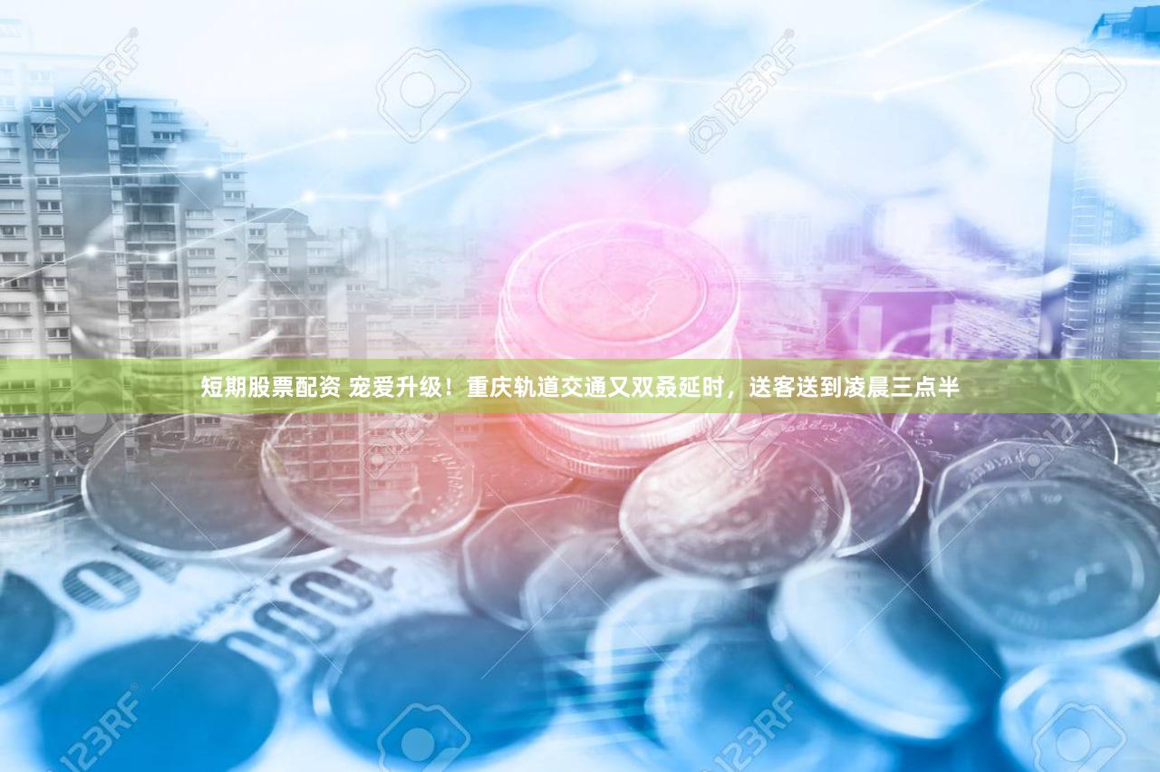 短期股票配资 宠爱升级!重庆轨道交通又双叒延时,送客送到凌晨三点半