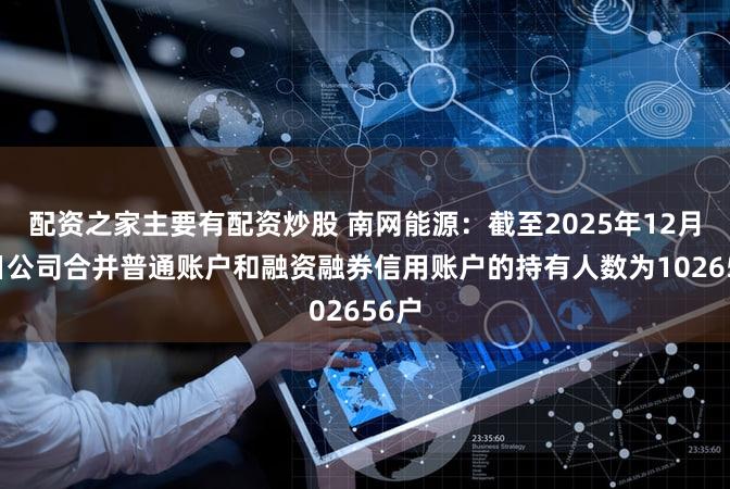 配资之家主要有配资炒股 南网能源：截至2025年12月10日公司合并普通账户和融资融券信用账户的持有人数为102656户