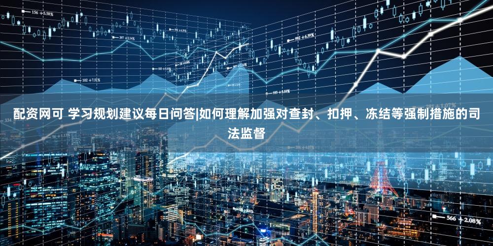 配资网可 学习规划建议每日问答|如何理解加强对查封、扣押、冻结等强制措施的司法监督