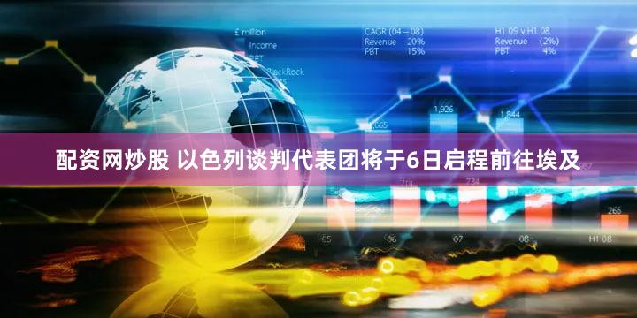 配资网炒股 以色列谈判代表团将于6日启程前往埃及