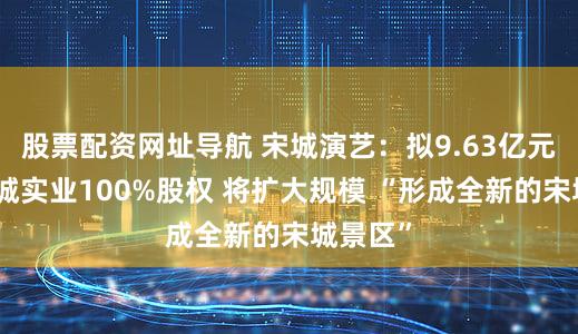 股票配资网址导航 宋城演艺：拟9.63亿元收购宋城实业100%股权 将扩大规模 “形成全新的宋城景区”