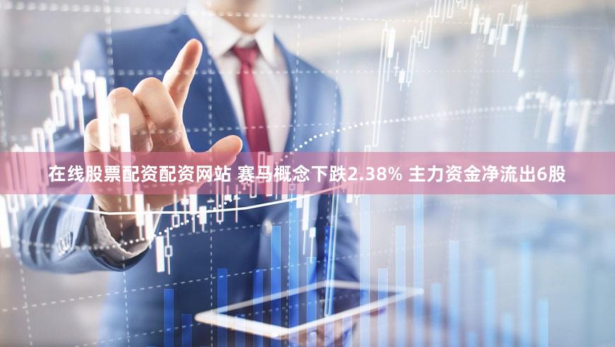在线股票配资配资网站 赛马概念下跌2.38% 主力资金净流出6股