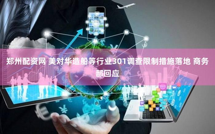 郑州配资网 美对华造船等行业301调查限制措施落地 商务部回应