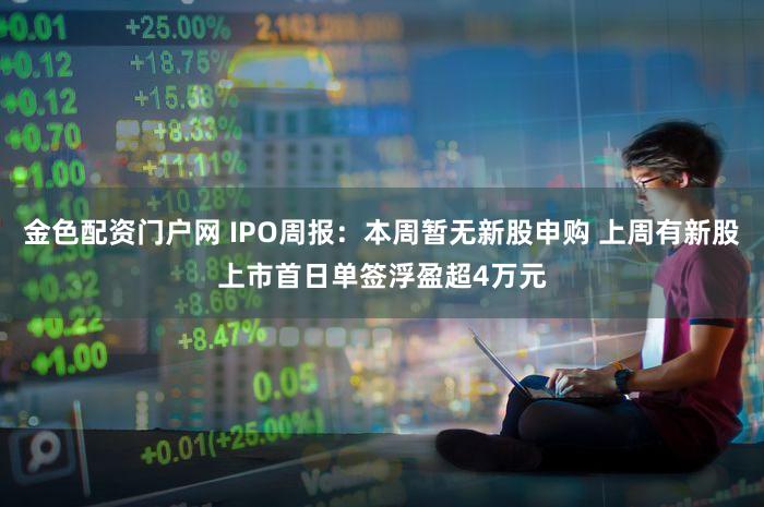 金色配资门户网 IPO周报：本周暂无新股申购 上周有新股上市首日单签浮盈超4万元