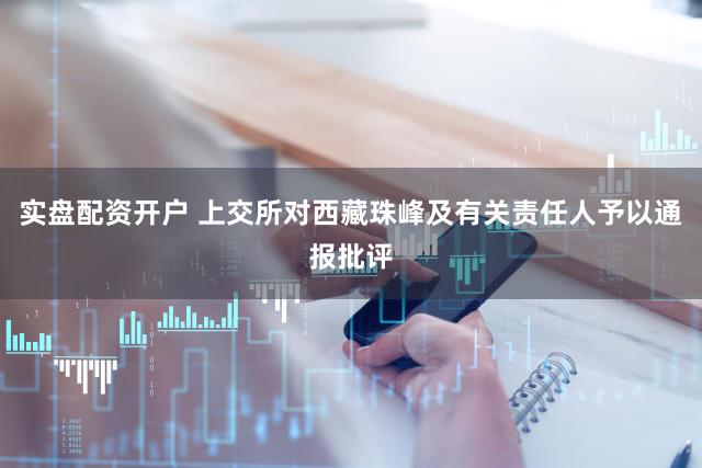 实盘配资开户 上交所对西藏珠峰及有关责任人予以通报批评