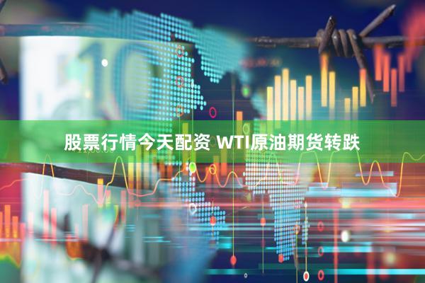 股票行情今天配资 WTI原油期货转跌