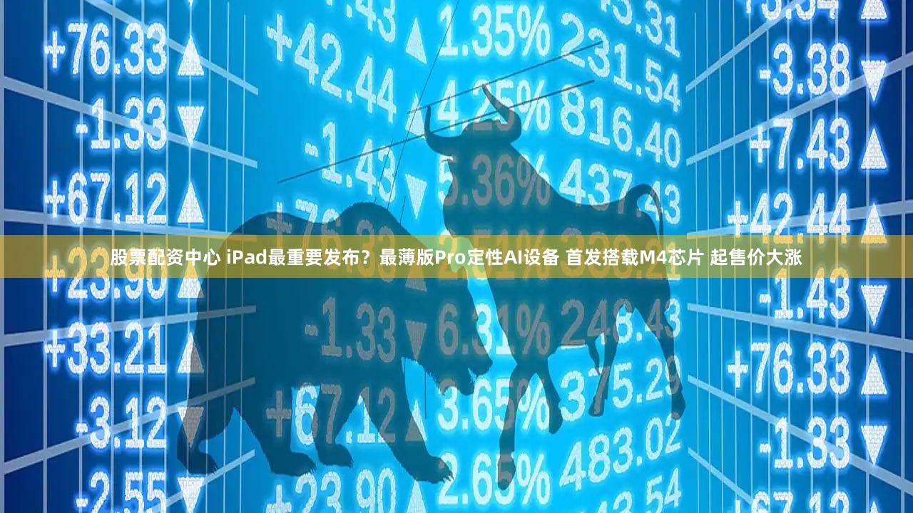 股票配资中心 iPad最重要发布？最薄版Pro定性AI设备 首发搭载M4芯片 起售价大涨