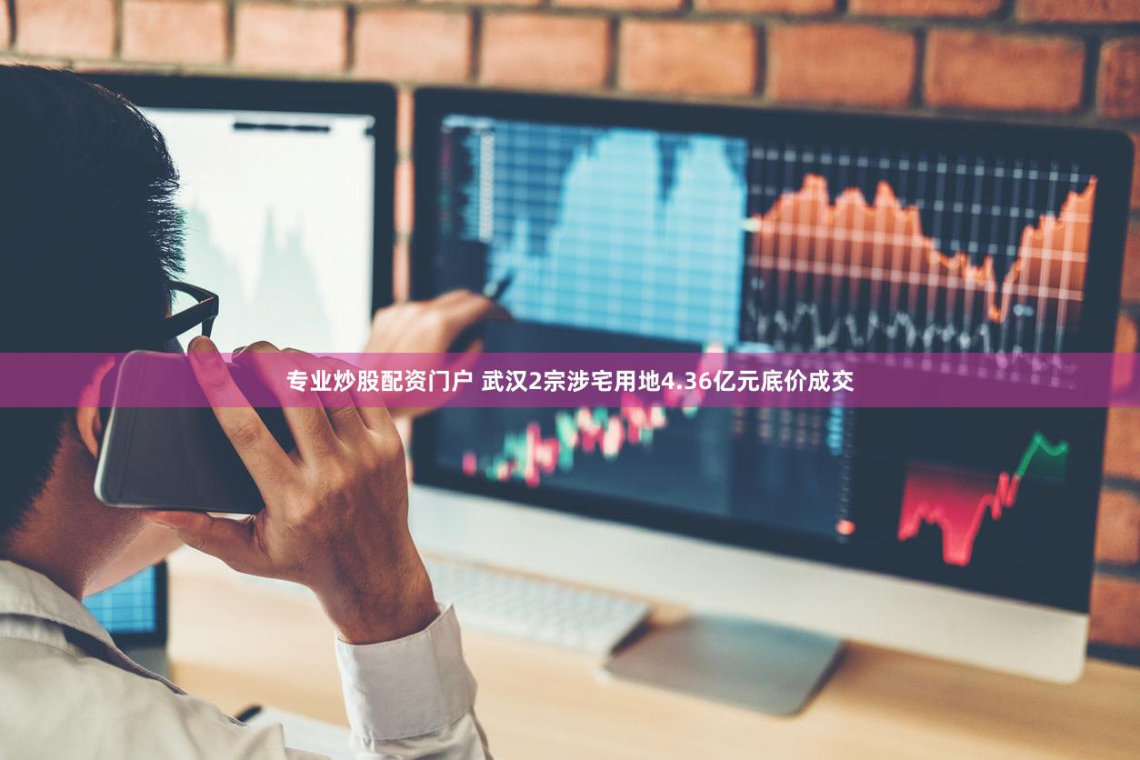 专业炒股配资门户 武汉2宗涉宅用地4.36亿元底价成交