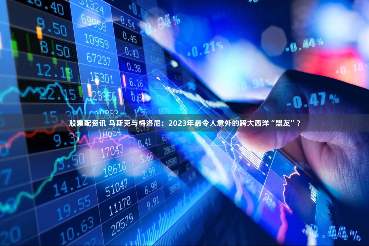 股票配资讯 马斯克与梅洛尼:2023年最令人意外的跨大西洋“盟友”?