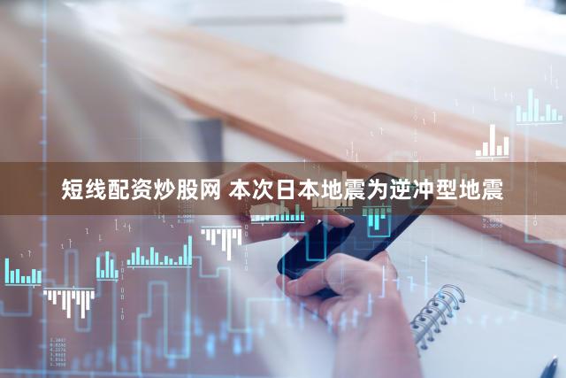 短线配资炒股网 本次日本地震为逆冲型地震