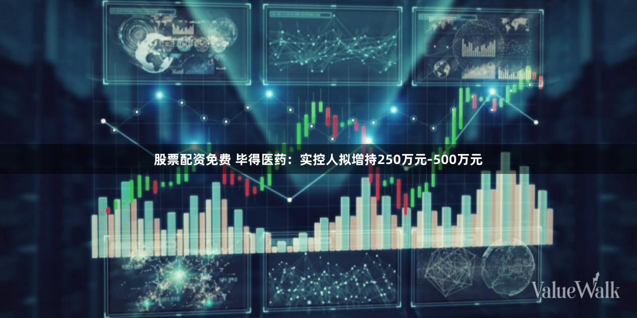 股票配资免费 毕得医药：实控人拟增持250万元-500万元